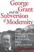 Cover of George Grant and the Subversion of Modernity: Art, Philosophy, Religion, Politics and Education (Philosophy and Theology)