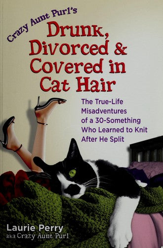 Cover of Crazy Aunt Purl's Drunk, Divorced, and Covered in Cat Hair: The True-Life Misadventures of a 30-Something Who Learned to Knit After He Split