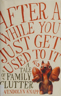 Cover of After a While You Just Get Used to It: A Tale of Family Clutter